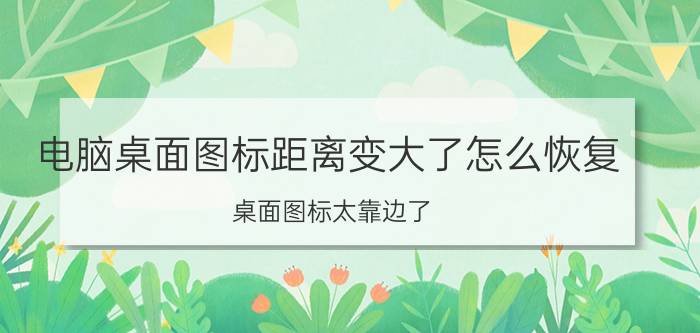 电脑桌面图标距离变大了怎么恢复 桌面图标太靠边了。怎么处理？